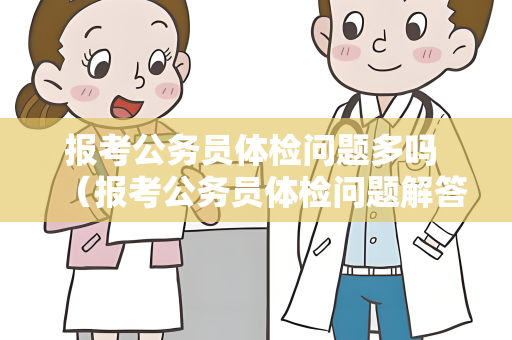 报考公务员体检问题多吗 （报考公务员体检问题解答）