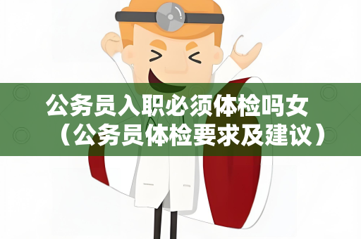 公务员入职必须体检吗女 （公务员体检要求及建议）