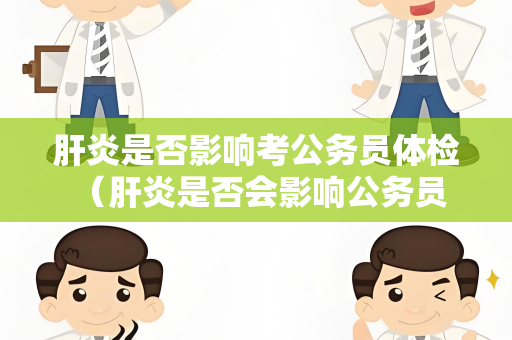 肝炎是否影响考公务员体检 （肝炎是否会影响公务员体检）
