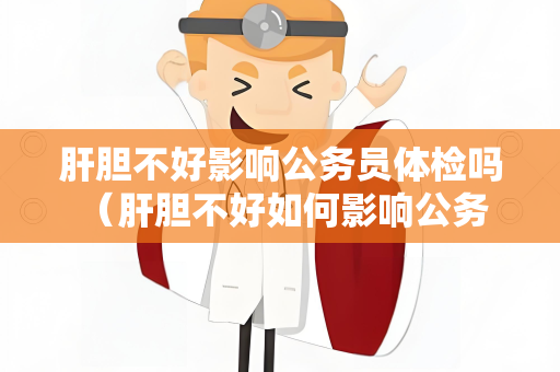 肝胆不好影响公务员体检吗 （肝胆不好如何影响公务员体检）
