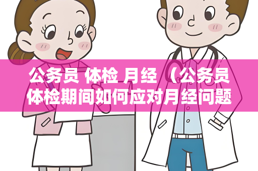 公务员 体检 月经 （公务员体检期间如何应对月经问题）
