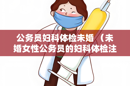 公务员妇科体检未婚 （未婚女性公务员的妇科体检注意事项）
