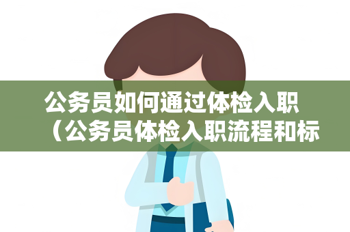 公务员如何通过体检入职 （公务员体检入职流程和标准）