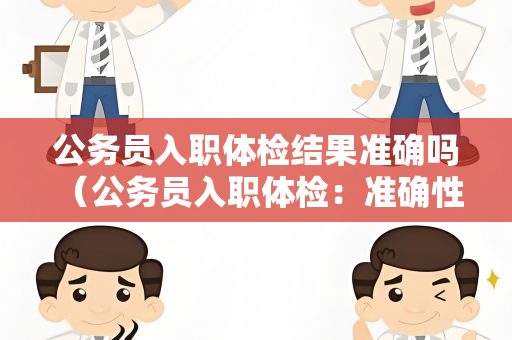 公务员入职体检结果准确吗 （公务员入职体检：准确性与争议）