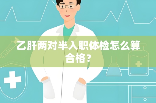 乙肝两对半入职体检怎么算合格？
