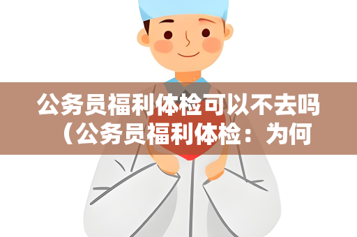 公务员福利体检可以不去吗 （公务员福利体检：为何不能缺席？）