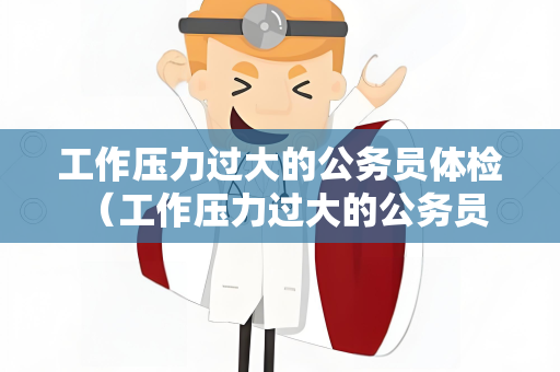工作压力过大的公务员体检 （工作压力过大的公务员体检建议）