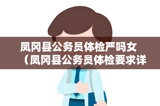 凤冈县公务员体检严吗女 （凤冈县公务员体检要求详解）