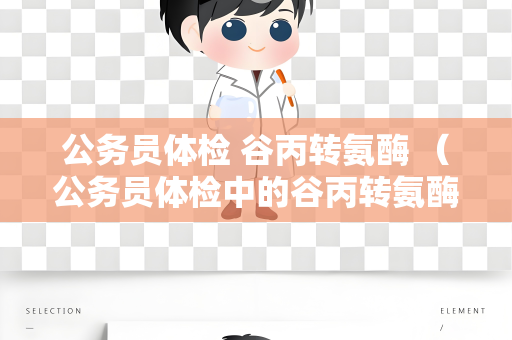 公务员体检 谷丙转氨酶 （公务员体检中的谷丙转氨酶检测）