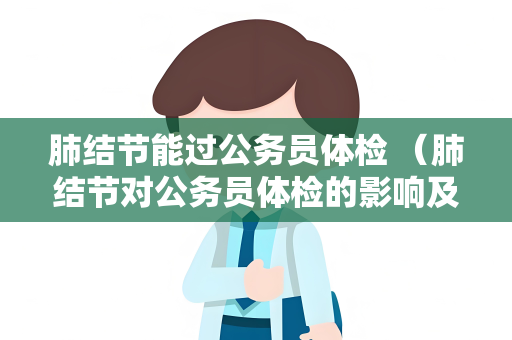 肺结节能过公务员体检 （肺结节对公务员体检的影响及建议）