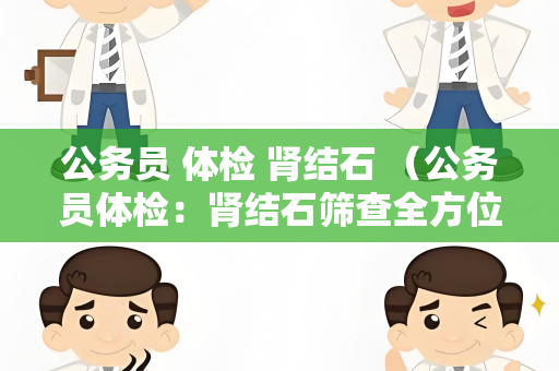 公务员 体检 肾结石 （公务员体检：肾结石筛查全方位解析）