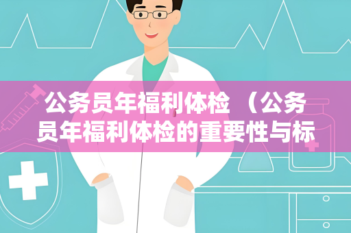 公务员年福利体检 （公务员年福利体检的重要性与标准）