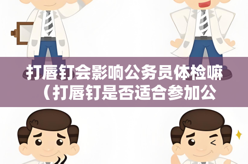 打唇钉会影响公务员体检嘛 （打唇钉是否适合参加公务员体检？）