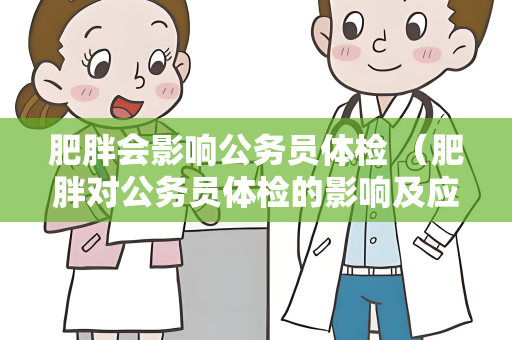 肥胖会影响公务员体检 （肥胖对公务员体检的影响及应对措）