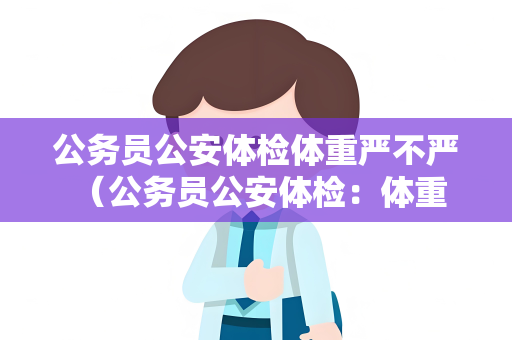 公务员公安体检体重严不严 （公务员公安体检：体重严控，健康重）