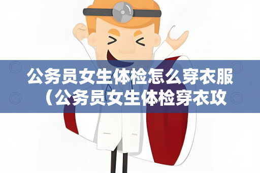 公务员女生体检怎么穿衣服 （公务员女生体检穿衣攻略）
