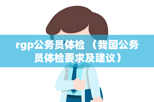 rgp公务员体检 （我国公务员体检要求及建议）