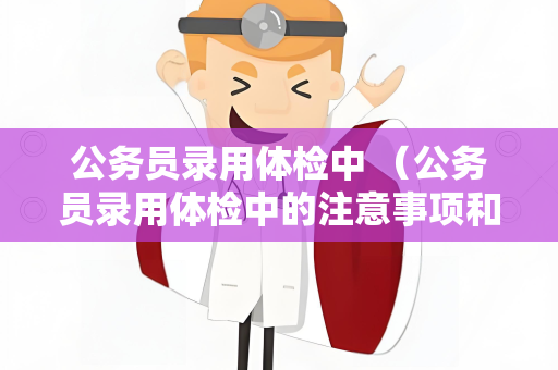 公务员录用体检中 （公务员录用体检中的注意事项和建议）