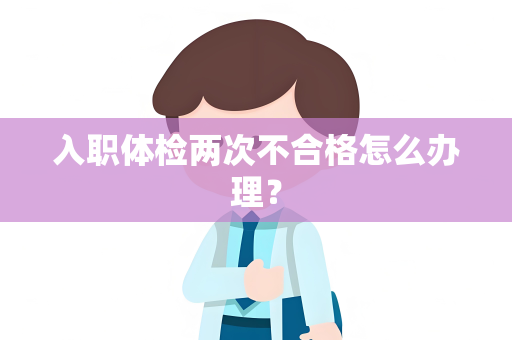入职体检两次不合格怎么办理？