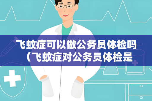 飞蚊症可以做公务员体检吗 （飞蚊症对公务员体检是否有影响？）