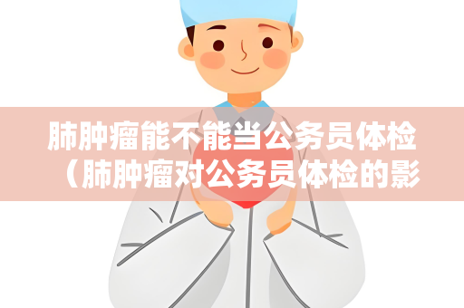 肺肿瘤能不能当公务员体检 （肺肿瘤对公务员体检的影响及建议）