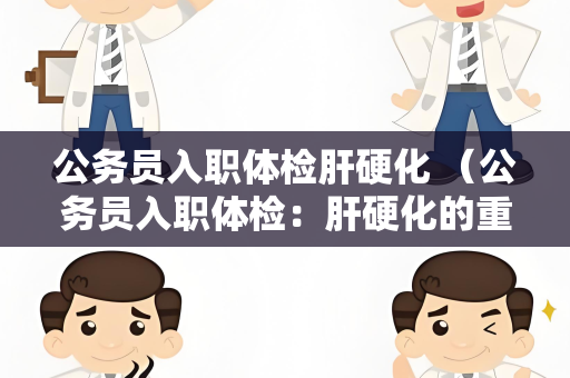 公务员入职体检肝硬化 （公务员入职体检：肝硬化的重要性）