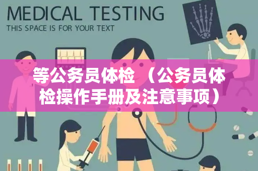 等公务员体检 （公务员体检操作手册及注意事项）