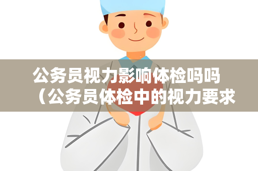 公务员视力影响体检吗吗 （公务员体检中的视力要求及注意事项）
