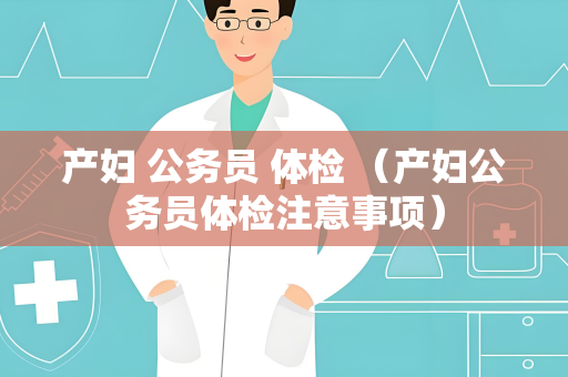 产妇 公务员 体检 （产妇公务员体检注意事项）
