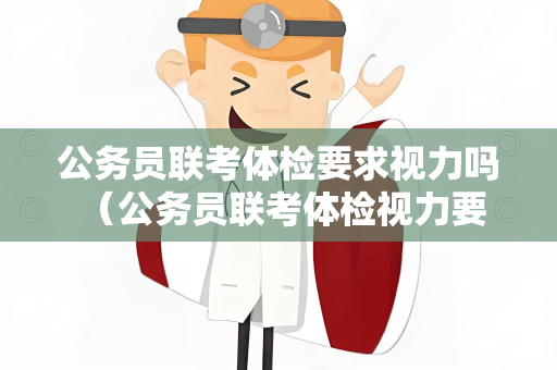 公务员联考体检要求视力吗 （公务员联考体检视力要求及注意事项）