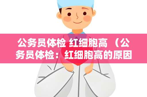 公务员体检 红细胞高 （公务员体检：红细胞高的原因和对策）