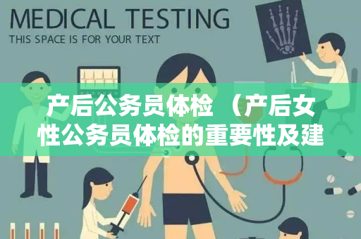 产后公务员体检 （产后女性公务员体检的重要性及建议）