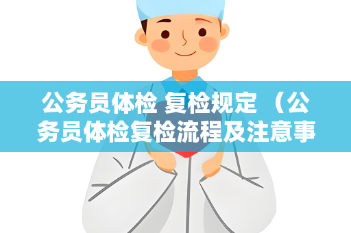 公务员体检 复检规定 （公务员体检复检流程及注意事项）