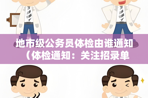 地市级公务员体检由谁通知 （体检通知：关注招录单位通知）