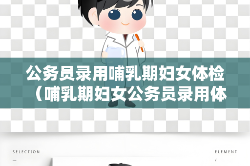 公务员录用哺乳期妇女体检 （哺乳期妇女公务员录用体检注意事项）
