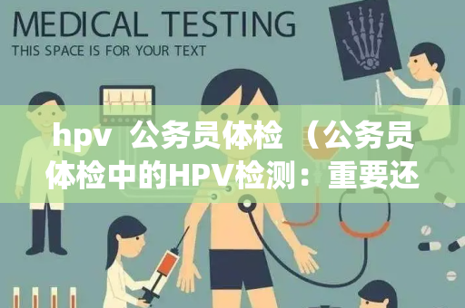 hpv  公务员体检 （公务员体检中的HPV检测：重要还是必要？）