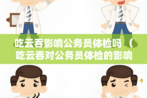 吃云吞影响公务员体检吗 （吃云吞对公务员体检的影响）