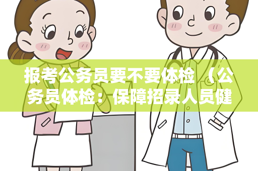 报考公务员要不要体检 （公务员体检：保障招录人员健康与素）