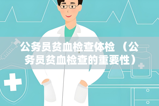 公务员贫血检查体检 （公务员贫血检查的重要性）