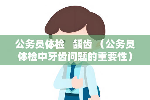 公务员体检   龋齿 （公务员体检中牙齿问题的重要性）
