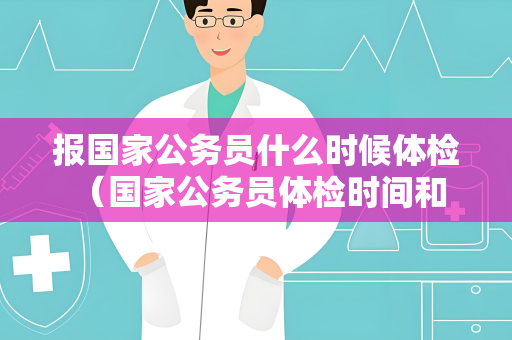 报国家公务员什么时候体检 （国家公务员体检时间和建议）
