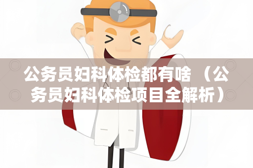 公务员妇科体检都有啥 （公务员妇科体检项目全解析）