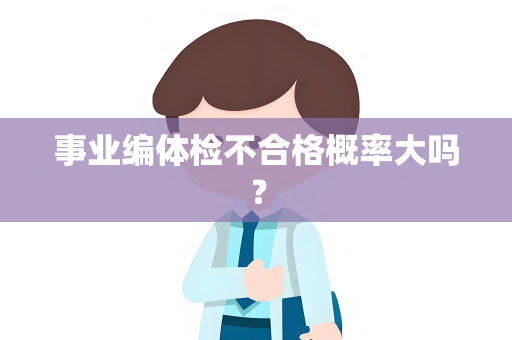 事业编体检不合格概率大吗？