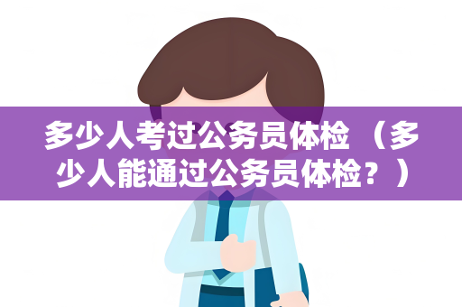 多少人考过公务员体检 （多少人能通过公务员体检？）