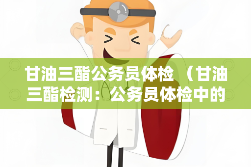 甘油三酯公务员体检 （甘油三酯检测：公务员体检中的重）