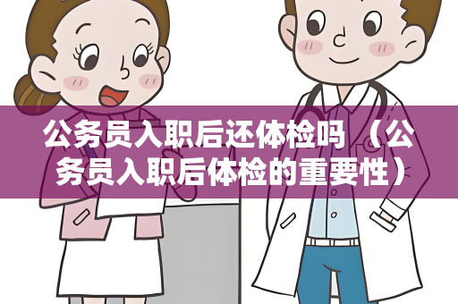 公务员入职后还体检吗 （公务员入职后体检的重要性）