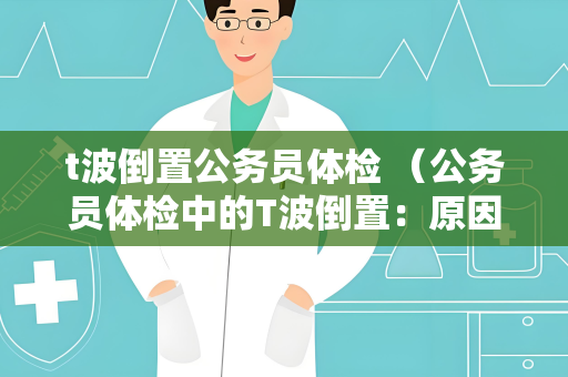 t波倒置公务员体检 （公务员体检中的T波倒置：原因、严重）
