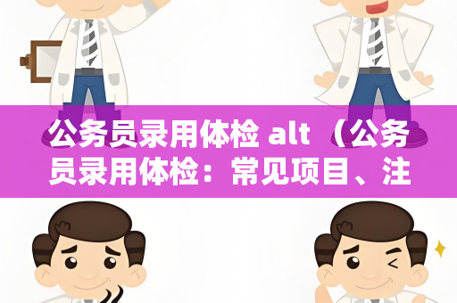 公务员录用体检 alt （公务员录用体检：常见项目、注意事项和结果处理）