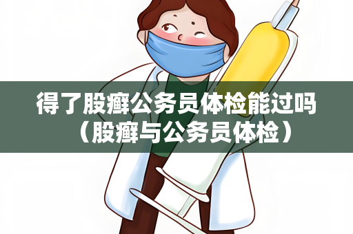 得了股癣公务员体检能过吗 （股癣与公务员体检）