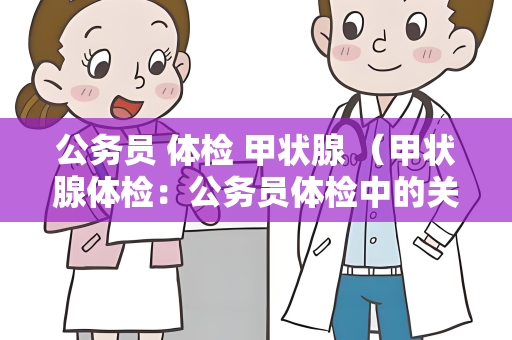 公务员 体检 甲状腺 （甲状腺体检：公务员体检中的关键环）